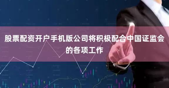 股票配资开户手机版公司将积极配合中国证监会的各项工作