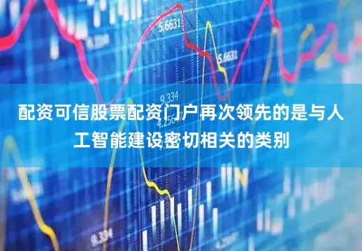 配资可信股票配资门户再次领先的是与人工智能建设密切相关的类别