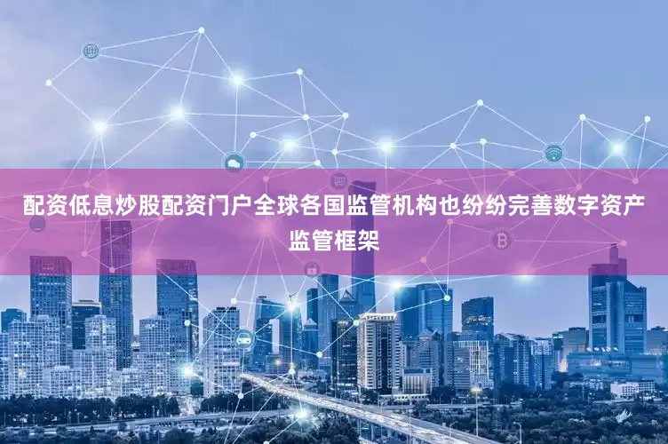 配资低息炒股配资门户　　全球各国监管机构也纷纷完善数字资产监管框架