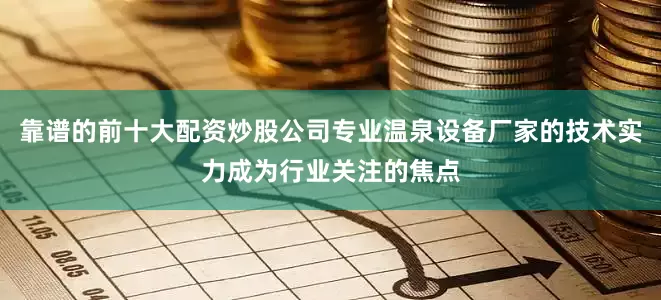靠谱的前十大配资炒股公司专业温泉设备厂家的技术实力成为行业关注的焦点
